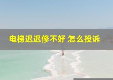 电梯迟迟修不好 怎么投诉